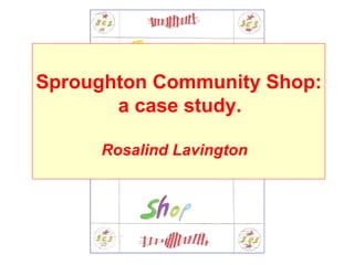 Sproughton Community Shop:
       a case study.

     Rosalind Lavington
 