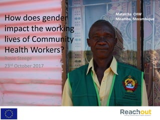 How does gender
impact the working
lives of Community
Health Workers?
Rosie Steege
23rd October 2017
Matatcha CHW
Moamba, Mozambique
 