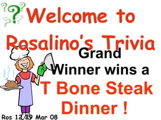 Set 1B Welcome to Rosalino’s Trivia Grand  Winner wins a  T Bone Steak Dinner !   Ros 12 29 Mar 08 