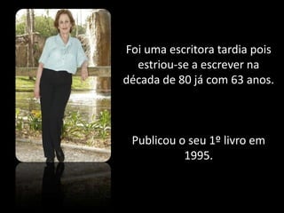Foi uma escritora tardia pois estriou-se a escrever na década de 80 já com 63 anos.Publicou o seu 1º livro em 1995. 