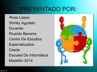 PRESENTADO POR:
Rosa López
Shirley Agudelo
Docente:
Ricardo Becerra
Centro De Estudios
Especializados
Cesde
Escuela De Informática
Medellín 2014

 