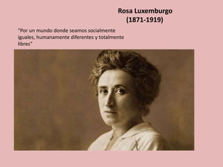 Rosa Luxemburgo
(1871-1919)
"Por un mundo donde seamos socialmente
iguales, humanamente diferentes y totalmente
libres”
 