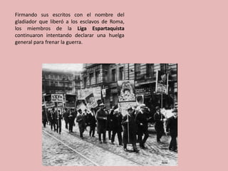 Firmando sus escritos con el nombre del
gladiador que liberó a los esclavos de Roma,
los miembros de la Liga Espartaquista
continuaron intentando declarar una huelga
general para frenar la guerra.
 