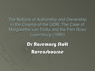 The Notions of Authorship and Ownership
 in the Cinema of the GDR: The Case of
Margarethe von Trotta and the Film Rosa
            Luxemburg (1985)

         Dr Rosemary Stott
          Ravensbourne
 