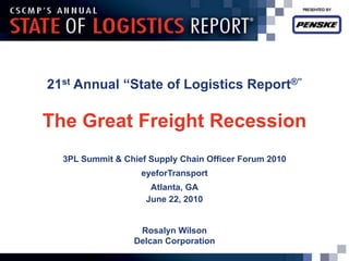21st Annual “State of Logistics Report®”

The Great Freight Recession
  3PL Summit & Chief Supply Chain Officer Forum 2010
                   eyeforTransport
                     Atlanta, GA
                    June 22, 2010


                  Rosalyn Wilson
                 Delcan Corporation
 