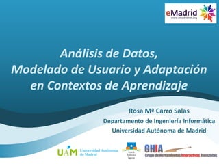 Análisis de Datos,
Modelado de Usuario y Adaptación
en Contextos de Aprendizaje
Rosa Mª Carro Salas
Departamento de Ingeniería Informática
Universidad Autónoma de Madrid
 