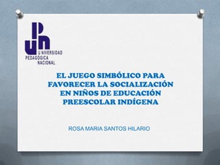 EL JUEGO SIMBÓLICO PARA
FAVORECER LA SOCIALIZACIÓN
   EN NIÑOS DE EDUCACIÓN
    PREESCOLAR INDÍGENA


    ROSA MARIA SANTOS HILARIO
 