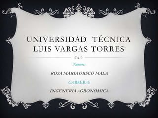 UNIVERSIDAD TÉCNICA
LUIS VARGAS TORRES
Nombre:
ROSA MARIA ORSCO MALA
CARRERA:
INGENERIA AGRONOMICA
 