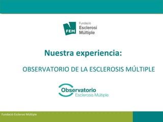 Fundació Esclerosi Múltiple
Nuestra experiencia:
OBSERVATORIO DE LA ESCLEROSIS MÚLTIPLE
 