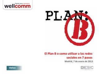 El Plan B o como utilizar a las redes
                sociales en 7 pasos
               Madrid, 7 de enero de 2013
 