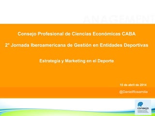 @DanielRosamilia
@DanielRosamilia
Consejo Profesional de Ciencias Económicas CABA
2° Jornada Iberoamericana de Gestión en Entidades Deportivas
Estrategia y Marketing en el Deporte
10 de abril de 2014
 