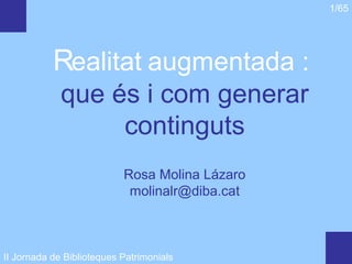 1/65




           Realitat augmentada :
             que és i com generar
                  continguts
                           Rosa Molina Lázaro
                            molinalr@diba.cat



II Jornada de Biblioteques Patrimonials
 