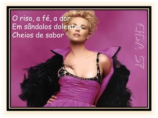 O riso, a fé, a dor
Em sândalos dolentes
Cheios de sabor
 