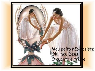 Meu peito não resiste
Oh! meu Deus
O quanto é triste
 