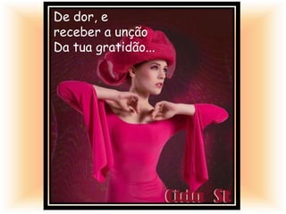 De dor, e
receber a unção
Da tua gratidão...
 