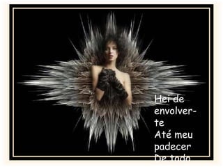 Hei de
envolver-
te
Até meu
padecer
De todo
 