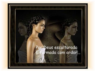 Por Deus esculturada
E formada com ardor...
 