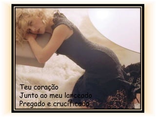 Teu coração
Junto ao meu lanceado
Pregado e crucificado
 