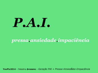 1YouPix2014 – Palestra @rosana – Geração PAI = Pressa+Ansiedade+Impaciência
P.A.I.
pressa.ansiedade.impaciência
 