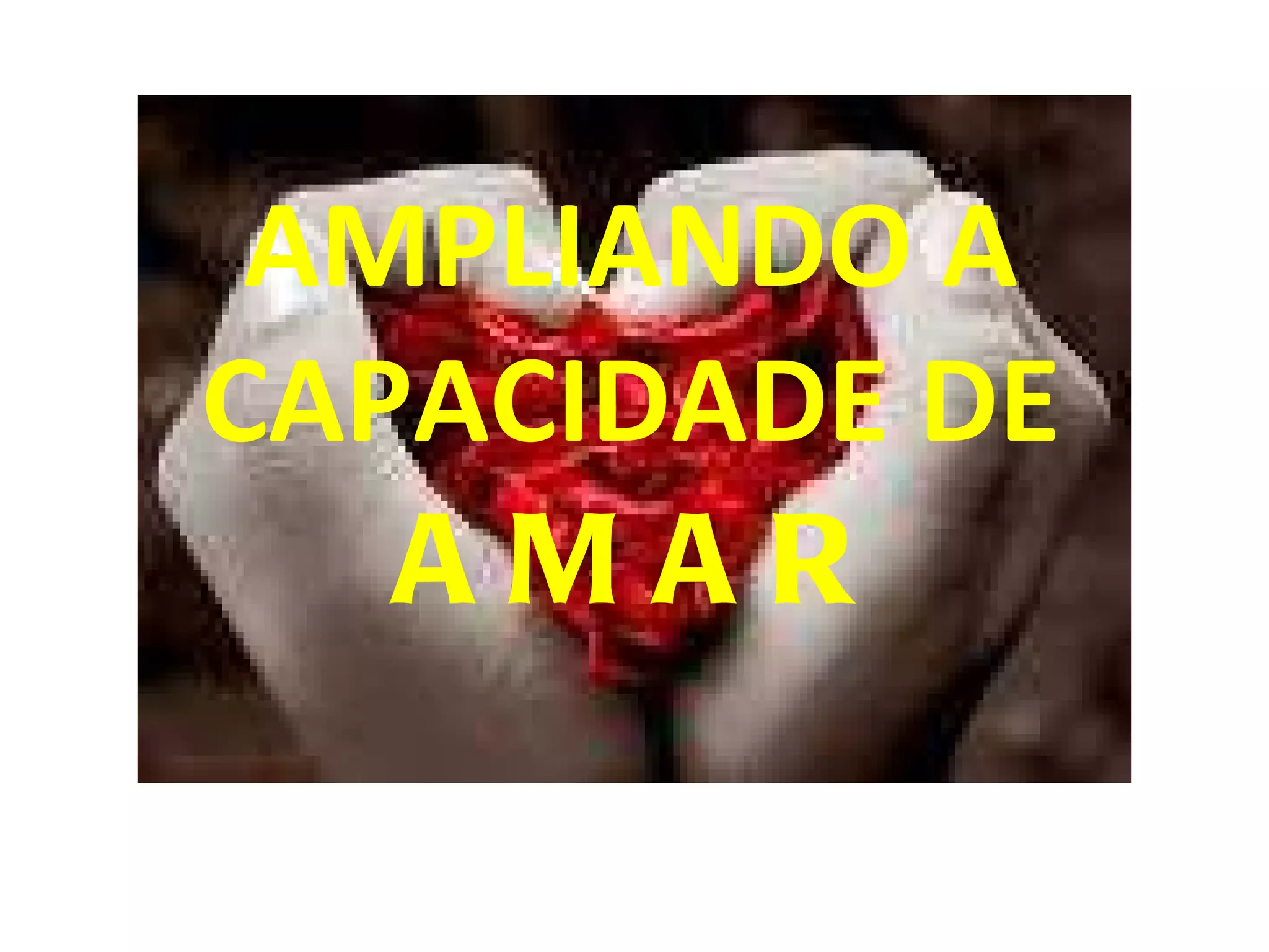 AMPLIANDO A  CAPACIDADE DE  AMAR 