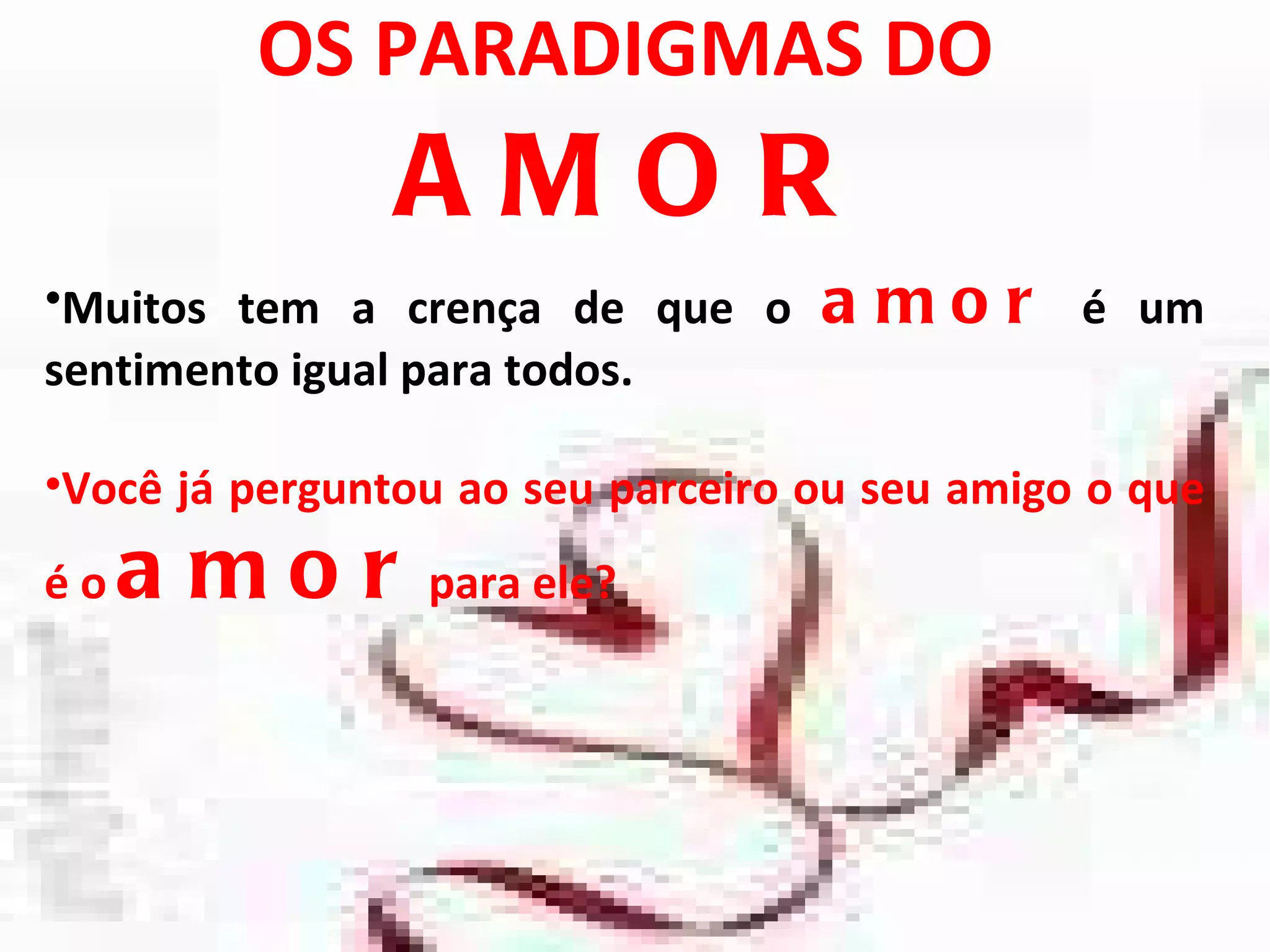 OS PARADIGMAS DO  AMOR Muitos tem a crença de que o  amor   é um sentimento igual para todos. Você já perguntou ao seu parceiro ou seu amigo o que é o  amor  para ele? 