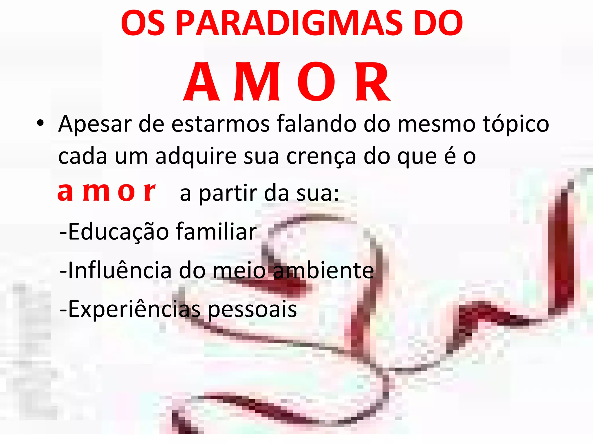 OS PARADIGMAS DO  AMOR Apesar de estarmos falando do mesmo tópico cada um adquire sua crença do que é o  amor   a partir da sua: -Educação familiar  -Influência do meio ambiente -Experiências pessoais  