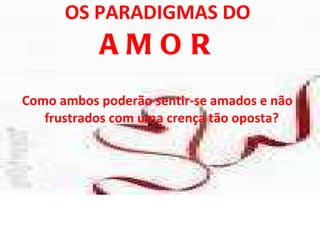 OS PARADIGMAS DO  AMOR Como ambos poderão sentir-se amados e não frustrados com uma crença tão oposta?  