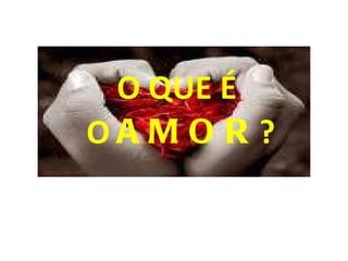 O QUE  É  O  AMOR ? 