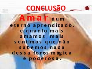 CONCLUS ã O Amar   é  um eterno aprendizado, e quanto mais amamos, mais sentimos que não sabemos nada dessa for ç a m á gica e poderosa. 