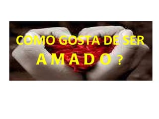 COMO GOSTA DE SER  AMADO ? 