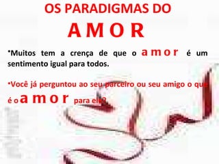 OS PARADIGMAS DO  AMOR Muitos tem a crença de que o  amor   é um sentimento igual para todos. Você já perguntou ao seu parceiro ou seu amigo o que é o  amor  para ele? 