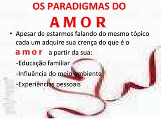 OS PARADIGMAS DO  AMOR Apesar de estarmos falando do mesmo tópico cada um adquire sua crença do que é o  amor   a partir da sua: -Educação familiar  -Influência do meio ambiente -Experiências pessoais  