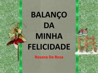 BALANÇO
    DA
  MINHA
FELICIDADE
 Rosana De Rosa
 