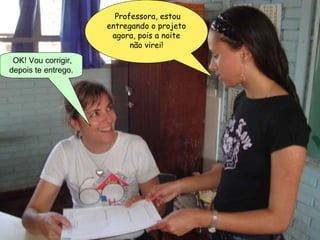 Professora, estou entregando o projeto agora, pois a noite não virei! OK! Vou corrigir, depois te entrego. 