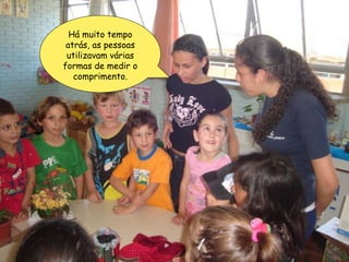 Há muito tempo atrás, as pessoas utilizavam várias formas de medir o comprimento. 