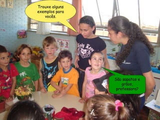 Trouxe alguns exemplos para vocês. São sapatos e grãos, professora? 