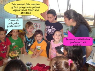 Isto mesmo! São  sapatos, grãos, polegadas e palmos. Agora vamos fazer uma atividade! O que são polegadas professora? Durante a atividade a professora vai explicar. 