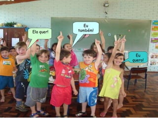 Eu quero! Eu também! Ela quer! 