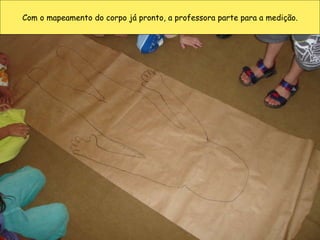 Com o mapeamento do corpo já pronto, a professora parte para a medição. 