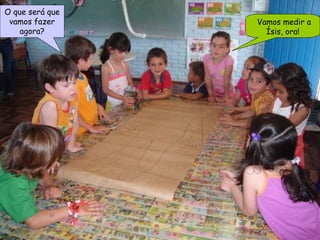 O que será que vamos fazer agora? Vamos medir a Ísis, ora! 