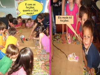 E com os feijões, quanto a Isis mede? Ela mede 61 feijões. 