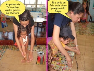 As pernas da Isis medem quatro palmos da Thatiara. Já o dedo da Isis mede cinco polegadas do Diogo. 