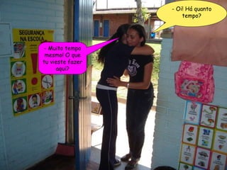 - Oi! Há quanto tempo? - Muito tempo mesmo! O que tu vieste fazer aqui? 