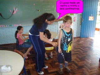 O Lucas mede um metro e trinta e dois centímetros. 