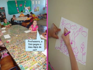 Professora, a Isis pegou o meu lápis de cor! 