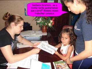 Senhora Diretora , eu e minha turma gostaríamos que a profª Rosana viesse trabalhar conosco. 