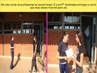 Em uma tarde as professoras se encontraram. E a profª Vandressa entregou a carta que seus alunos fizeram para ela. 