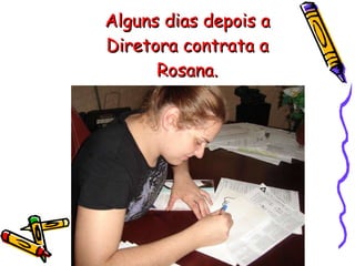 Alguns dias depois a Diretora contrata a Rosana. 