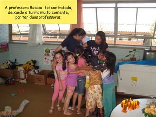 A professora Rosana  foi contratada, deixando a turma muito contente,  por ter duas professoras. Fim 