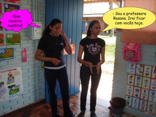 - Sou a professora Rosana. Irei ficar com vocês hoje. - Que coceira maldita!! 